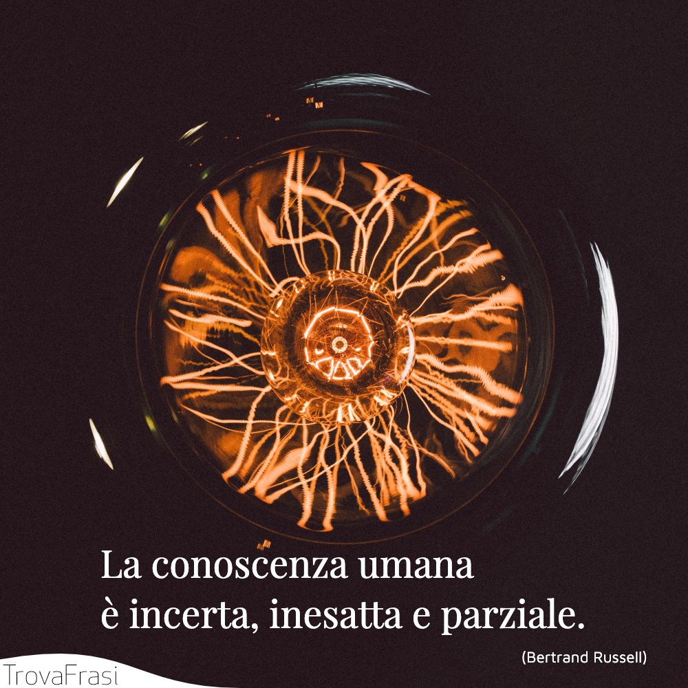 La conoscenza umana è incerta, inesatta e parziale.