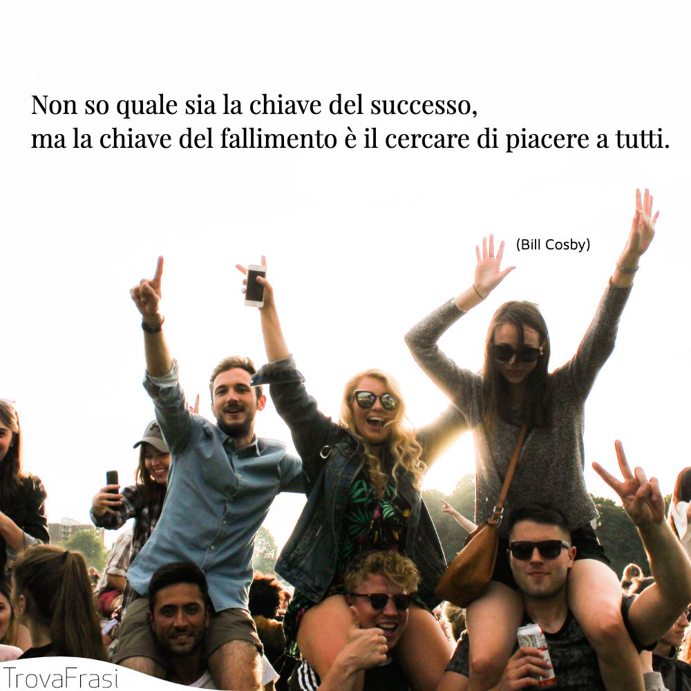 Non so quale sia la chiave del successo, ma la chiave del fallimento è il cercare di piacere a tutti.