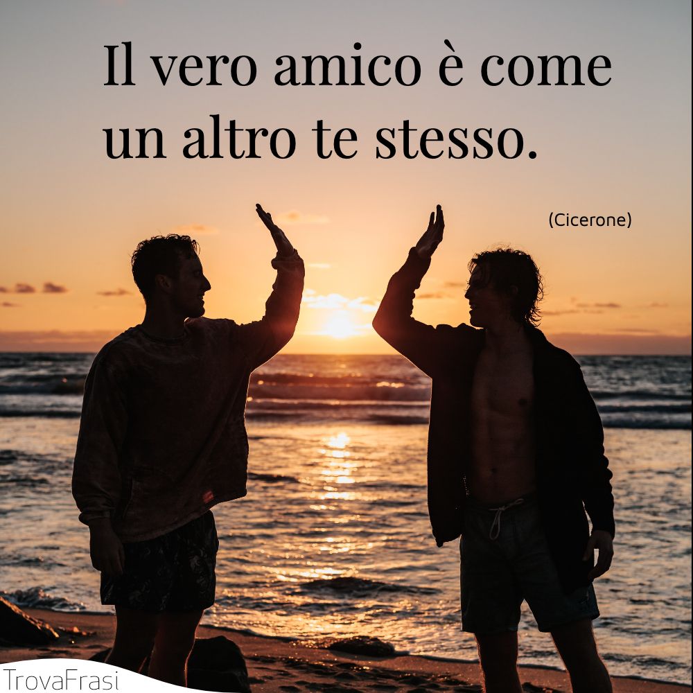 Il vero amico è come un altro te stesso.