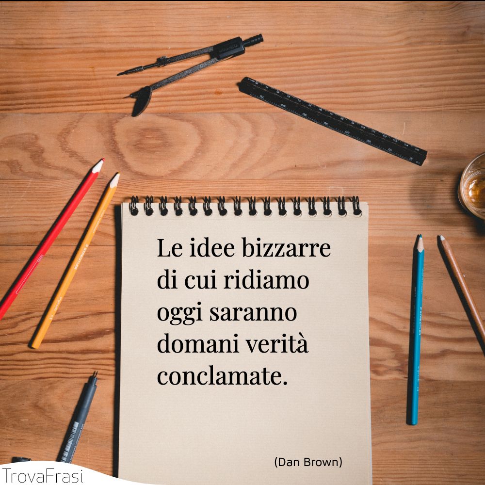 Le idee bizzarre di cui ridiamo oggi saranno domani verità conclamate.