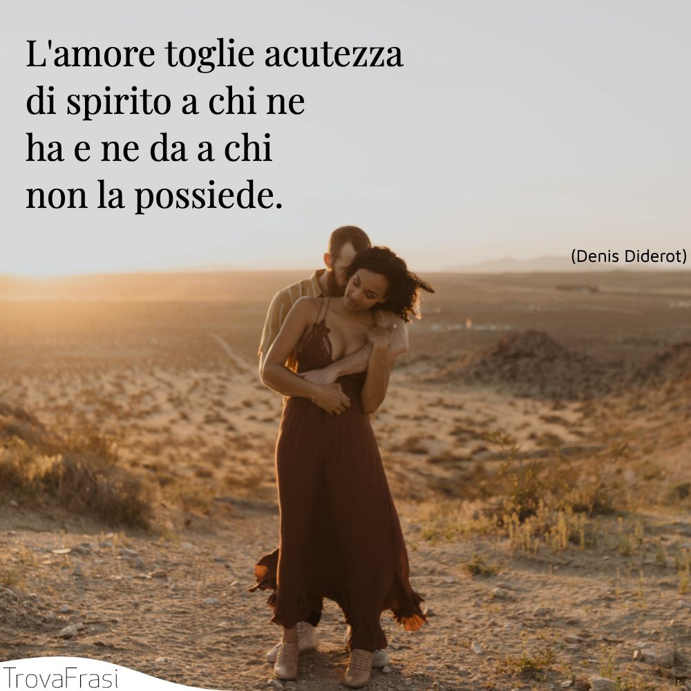 L'amore toglie acutezza di spirito a chi ne ha e ne da a chi non la possiede.