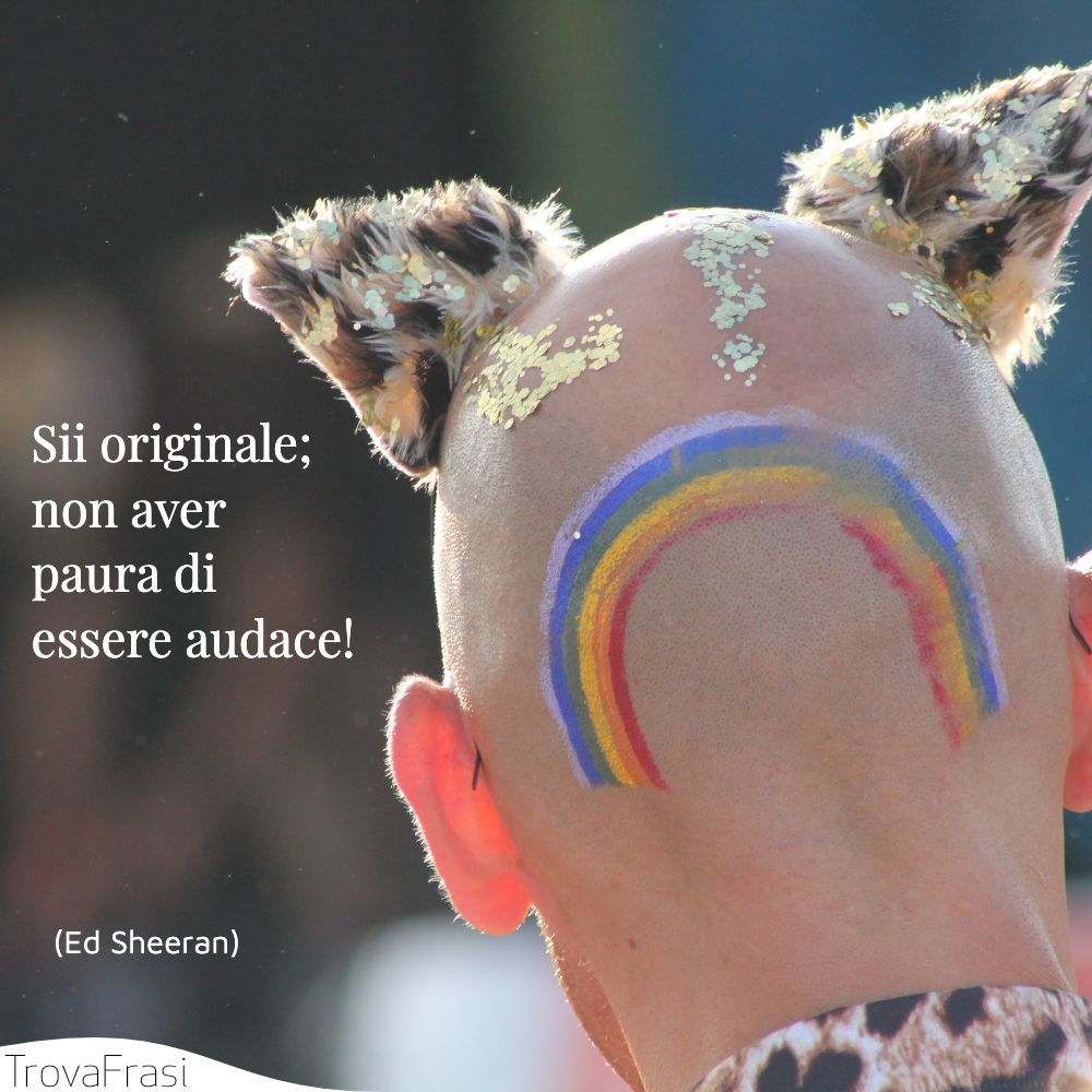 Sii originale; non aver paura di essere audace!