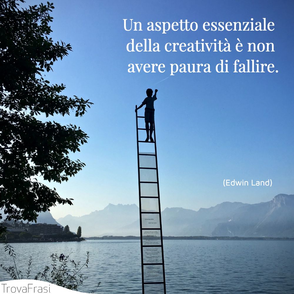 Un aspetto essenziale della creatività è non avere paura di fallire.