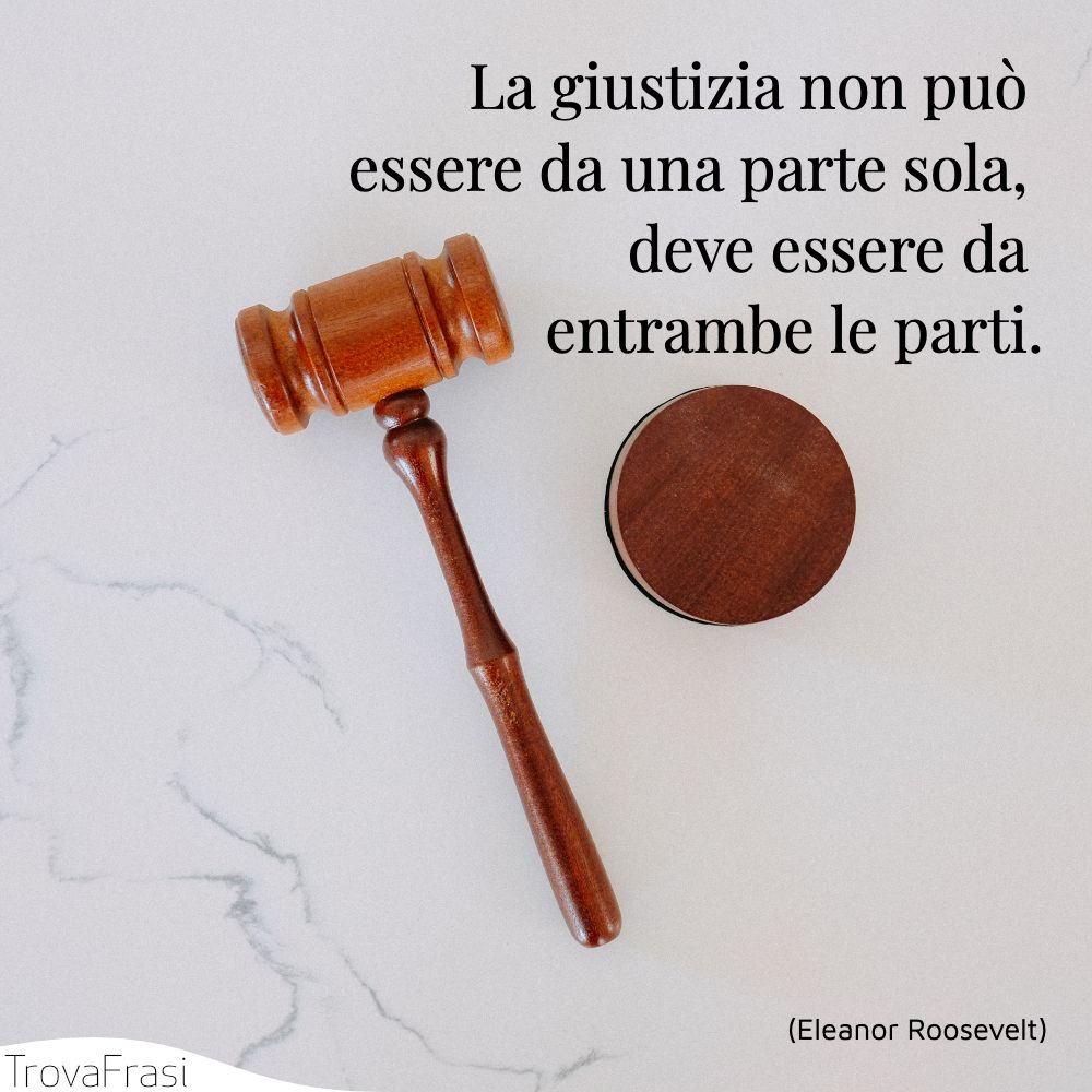 La giustizia non può essere da una parte sola, deve essere da entrambe le parti.