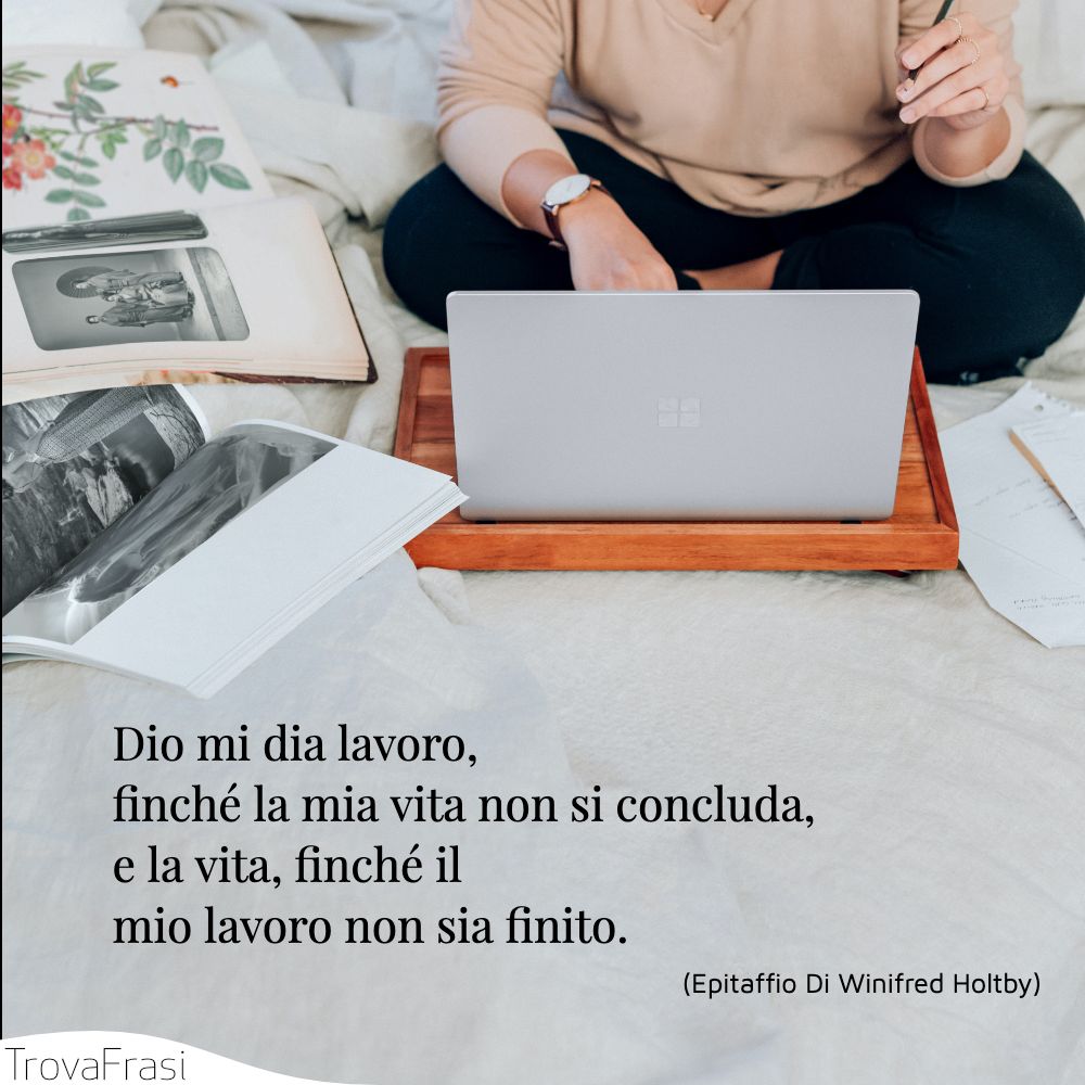 Dio mi dia lavoro, finché la mia vita non si concluda,e la vita, finché il mio lavoro non sia finito.