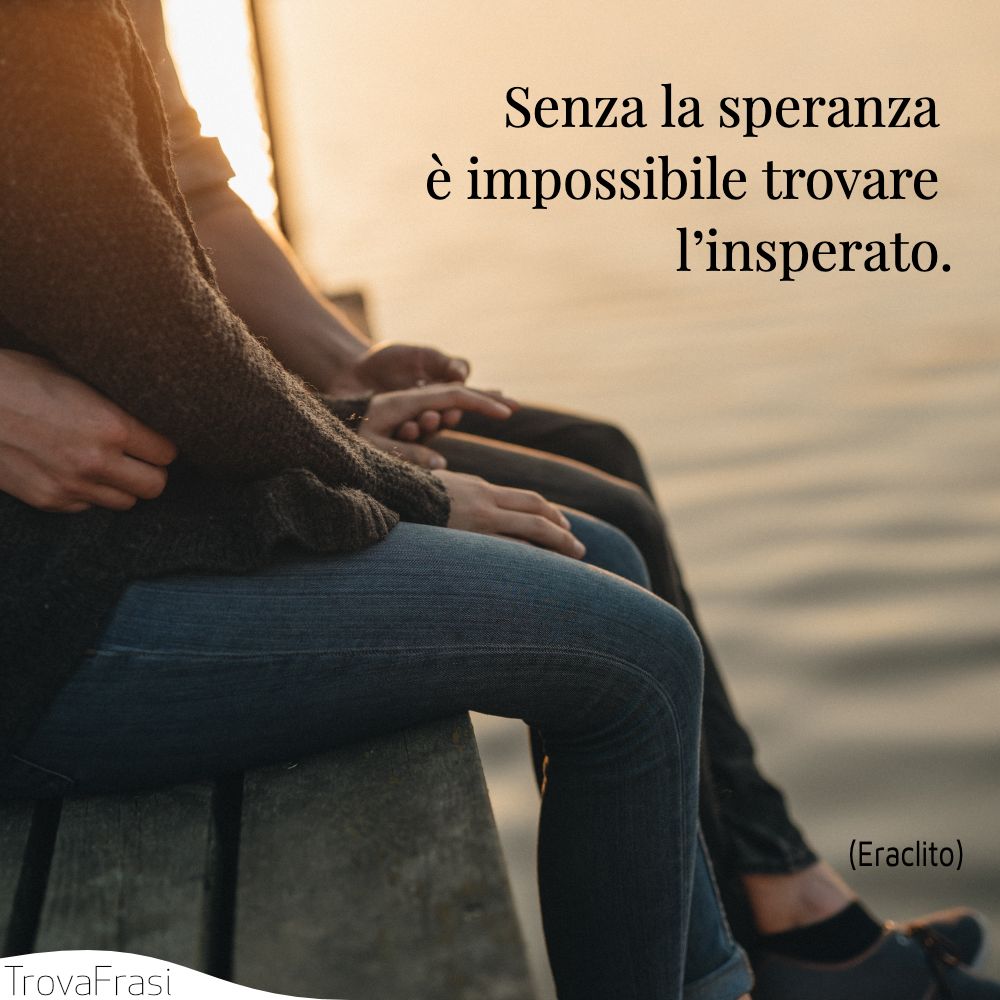 Senza la speranza è impossibile trovare l’insperato.