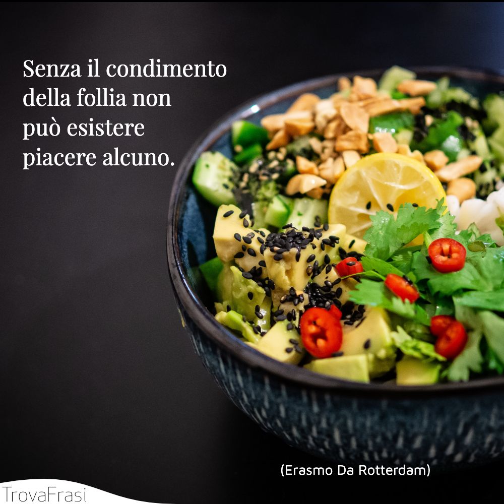 Senza il condimento della follia non può esistere piacere alcuno.