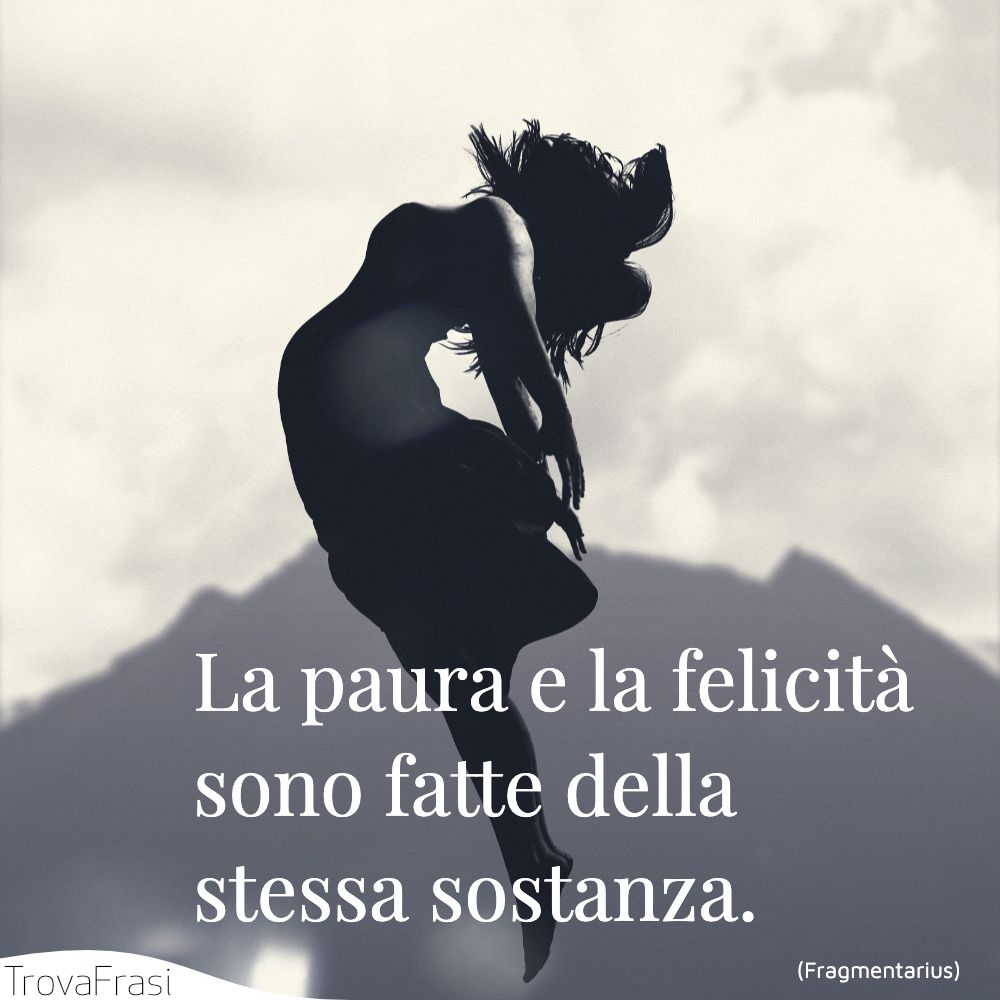 La paura e la felicità sono fatte della stessa sostanza.
