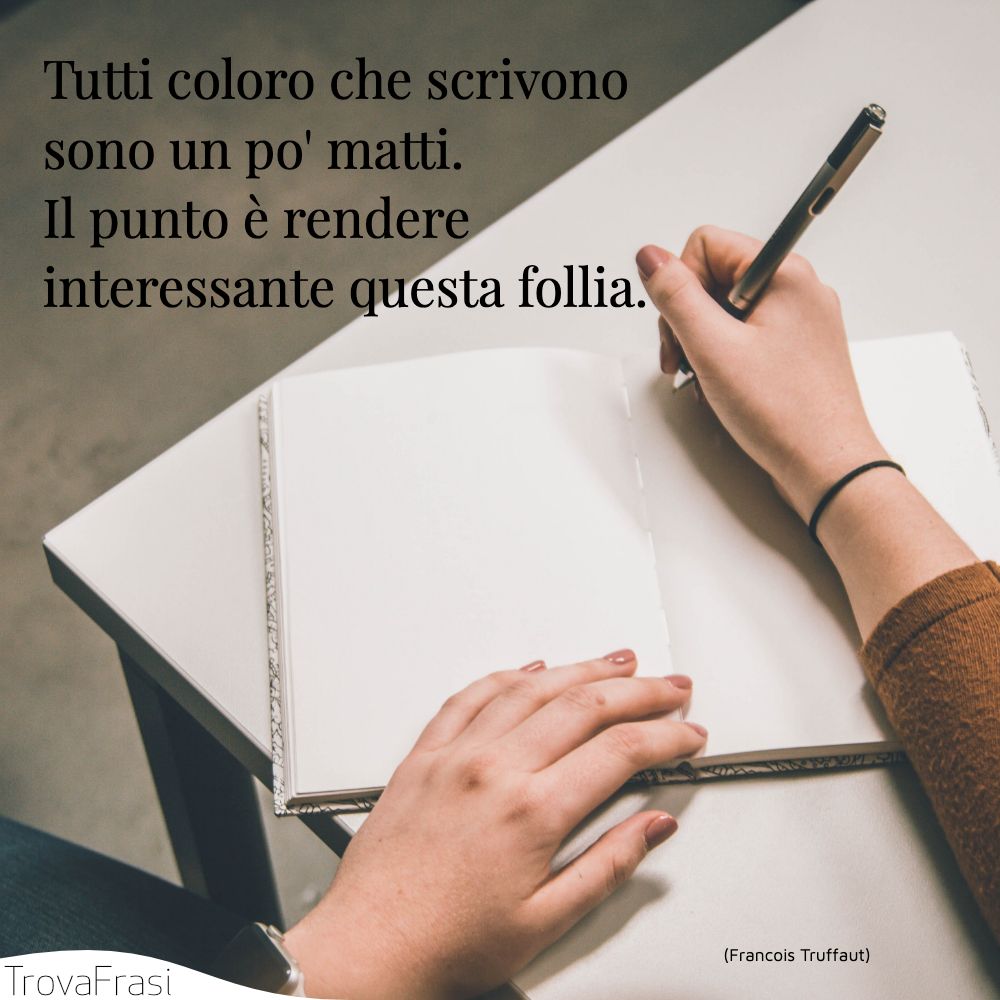 Tutti coloro che scrivono sono un po' matti. Il punto è rendere interessante questa follia.