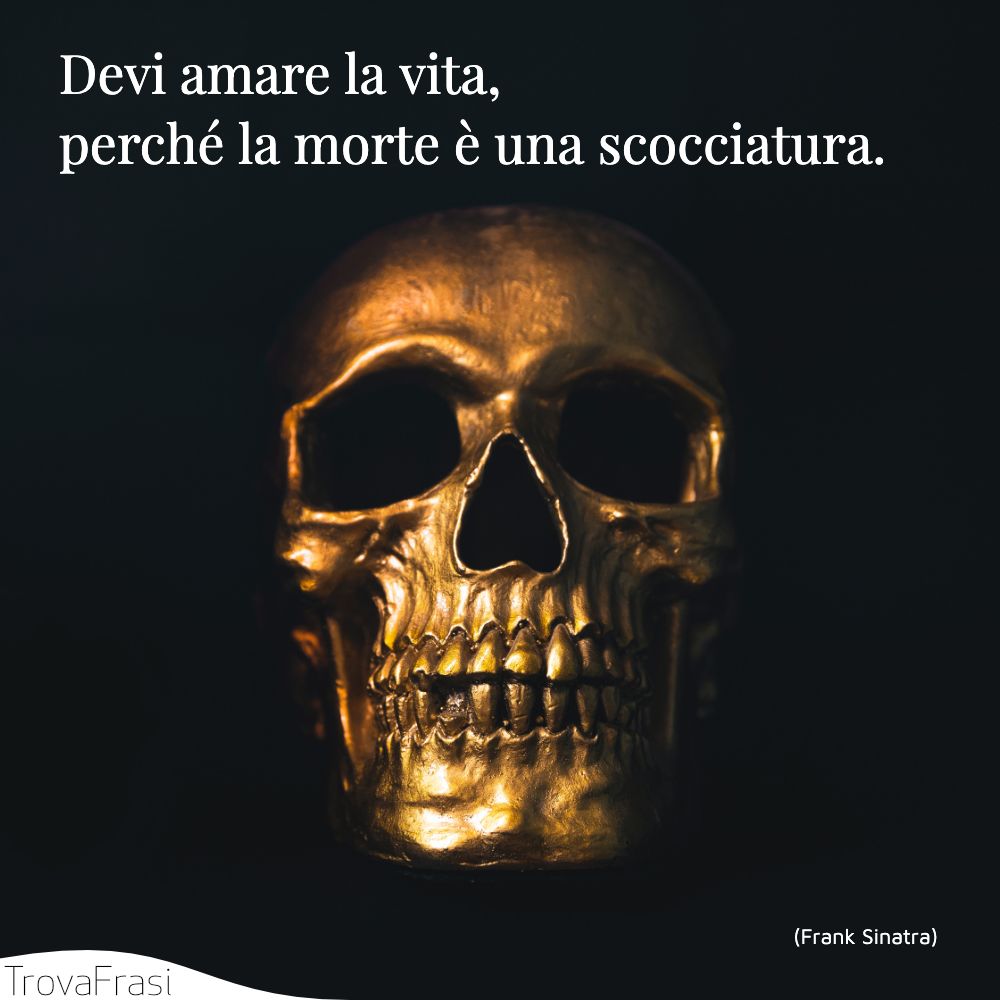 Devi amare la vita, perché la morte è una scocciatura.