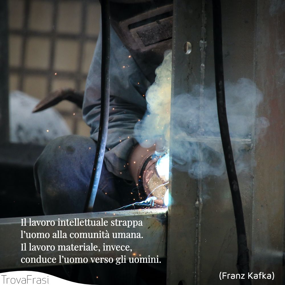 Il lavoro intellettuale strappa l’uomo alla comunità umana. Il lavoro materiale, invece, conduce l’uomo verso gli uomini.