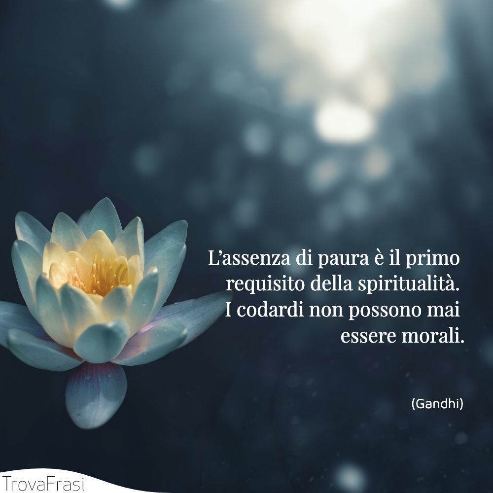 L’assenza di paura è il primo requisito della spiritualità. I codardi non possono mai essere morali.