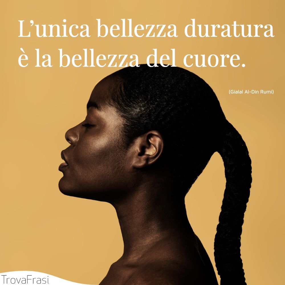 L’unica bellezza duratura è la bellezza del cuore.
