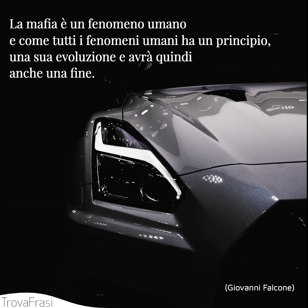 La mafia è un fenomeno umano e come tutti i fenomeni umani ha un principio, una sua evoluzione e avrà quindi anche una fine.
