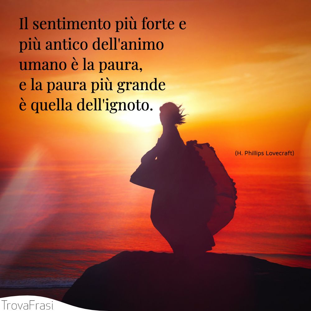 Il sentimento più forte e più antico dell'animo umano è la paura, e la paura più grande è quella dell'ignoto.