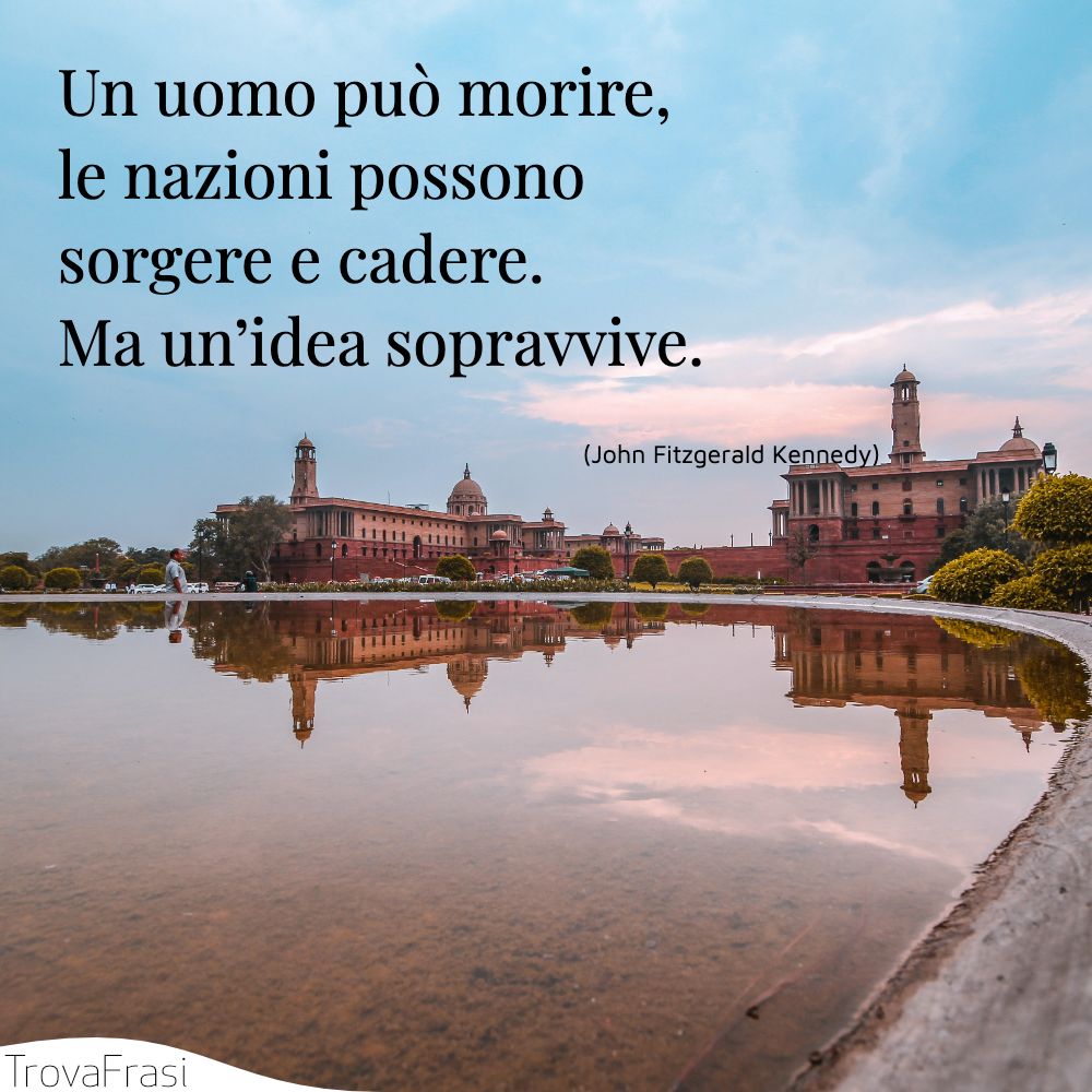 Un uomo può morire, le nazioni possono sorgere e cadere. Ma un’idea sopravvive.