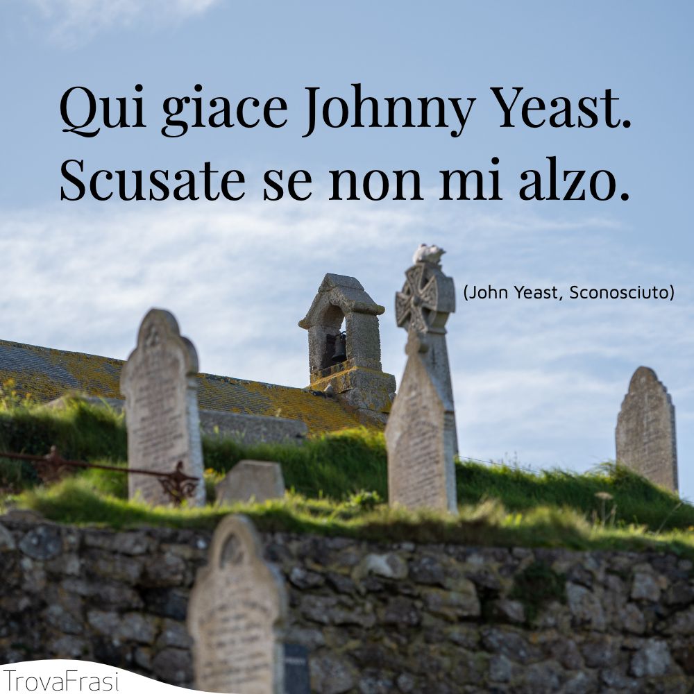 Qui giace Johnny Yeast. Scusate se non mi alzo.