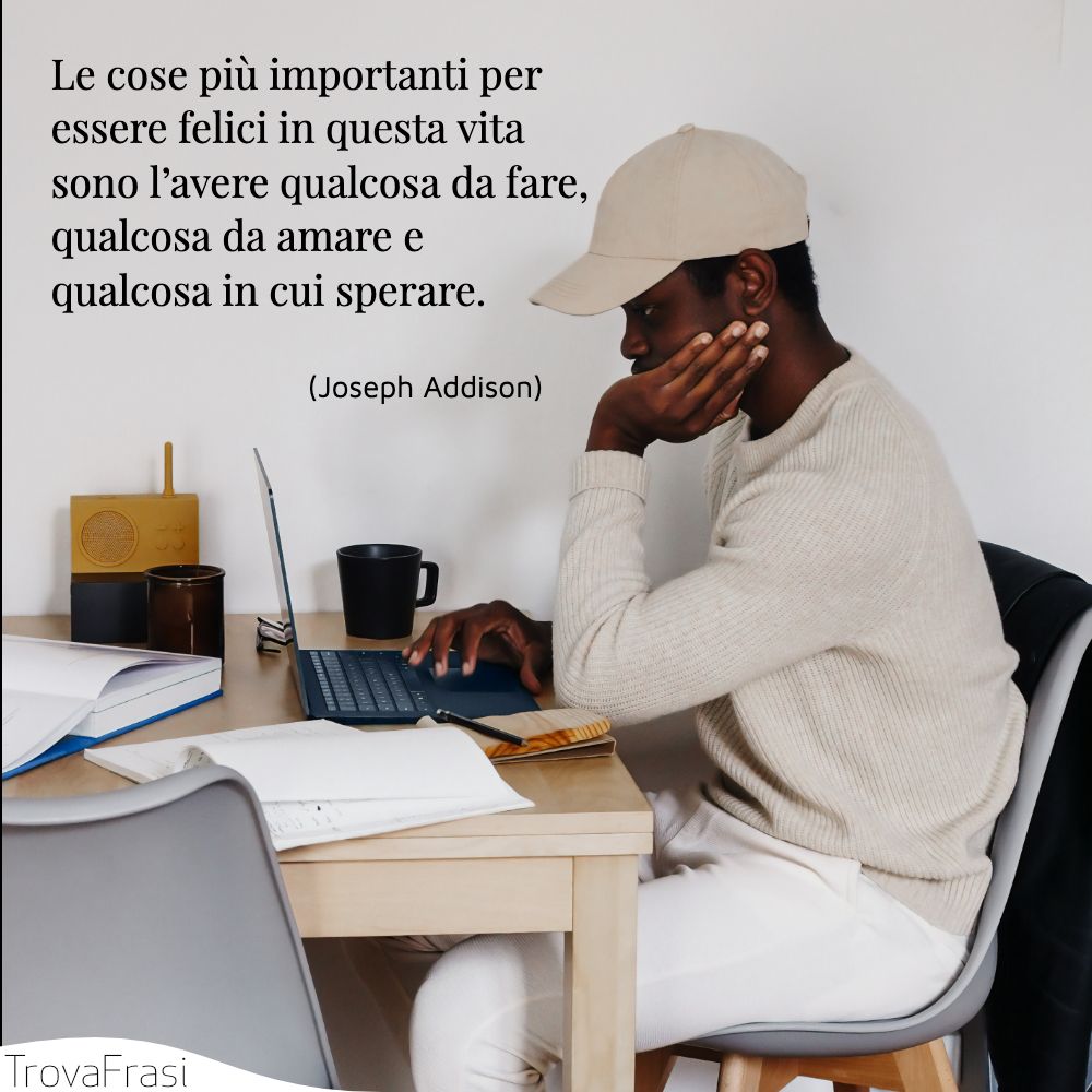 Le cose più importanti per essere felici in questa vita sono l’avere qualcosa da fare, qualcosa da amare e qualcosa in cui sperare.