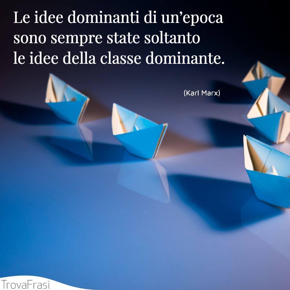 Le idee dominanti di un’epoca sono sempre state soltanto le idee della classe dominante.