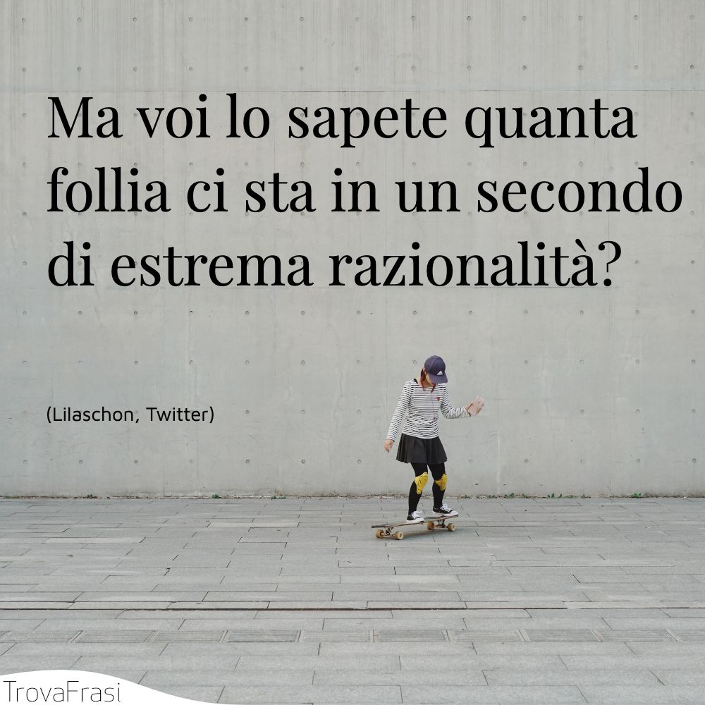Ma voi lo sapete quanta follia ci sta in un secondo di estrema razionalità?
