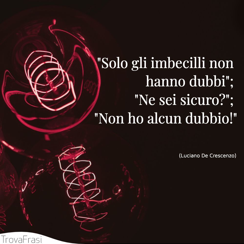 Solo gli imbecilli non hanno dubbi; Ne sei sicuro?; Non ho alcun dubbio!