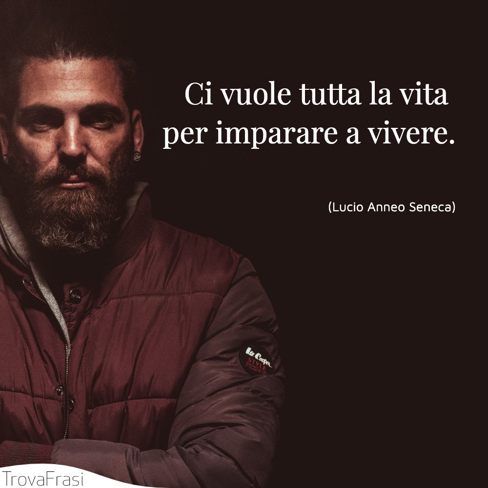 Ci vuole tutta la vita per imparare a vivere.