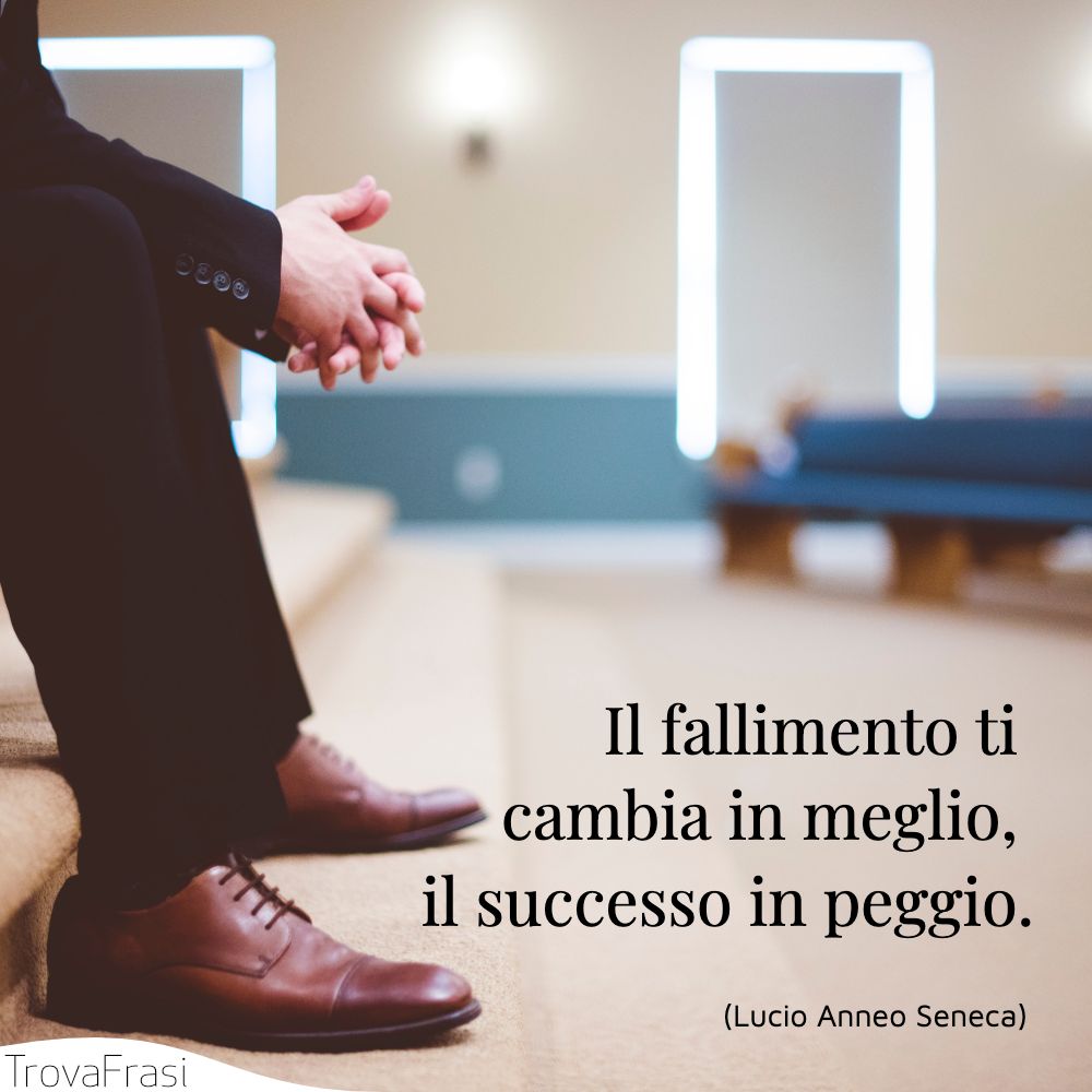 Il fallimento ti cambia in meglio, il successo in peggio.