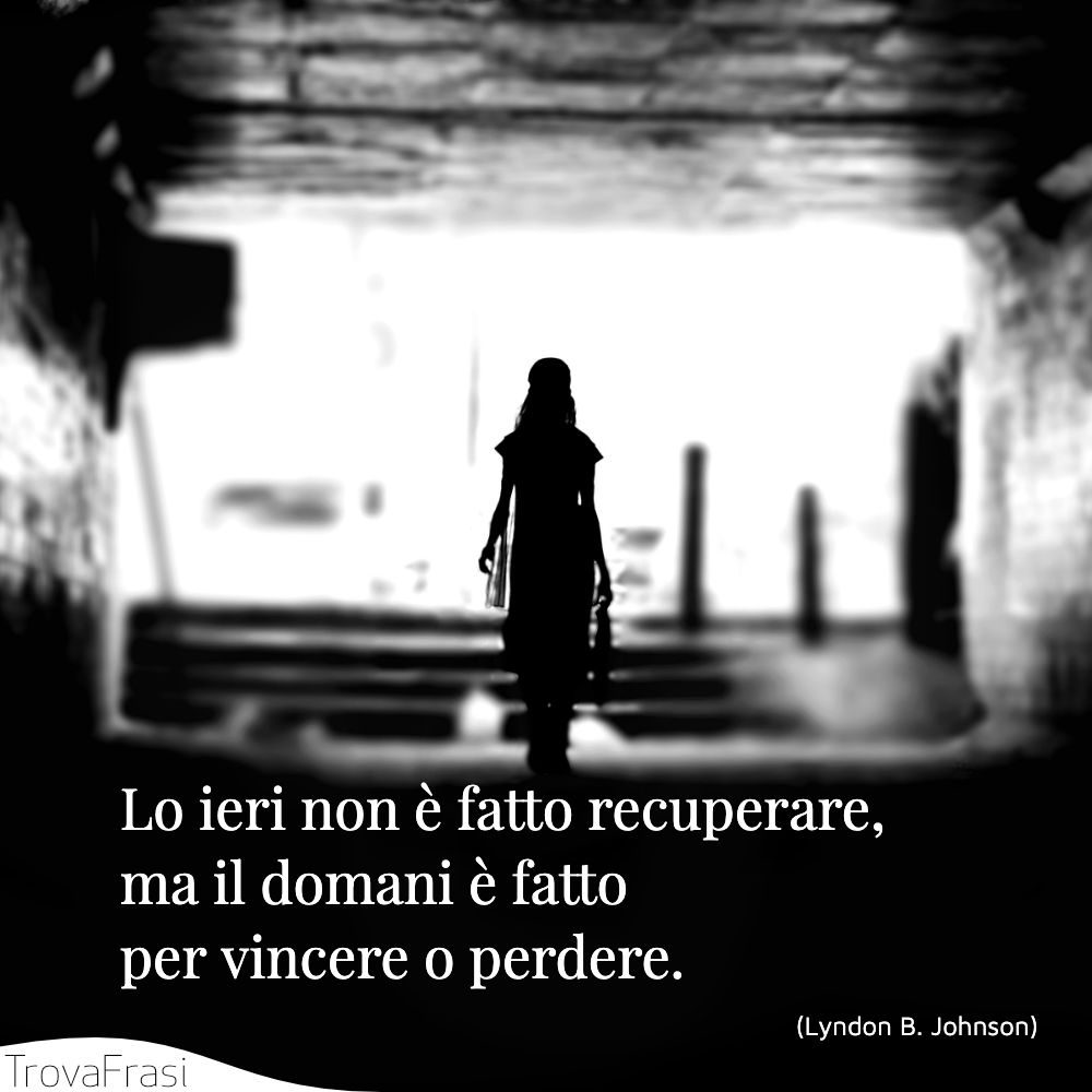 Lo ieri non è fatto recuperare, ma il domani è fatto per vincere o perdere.