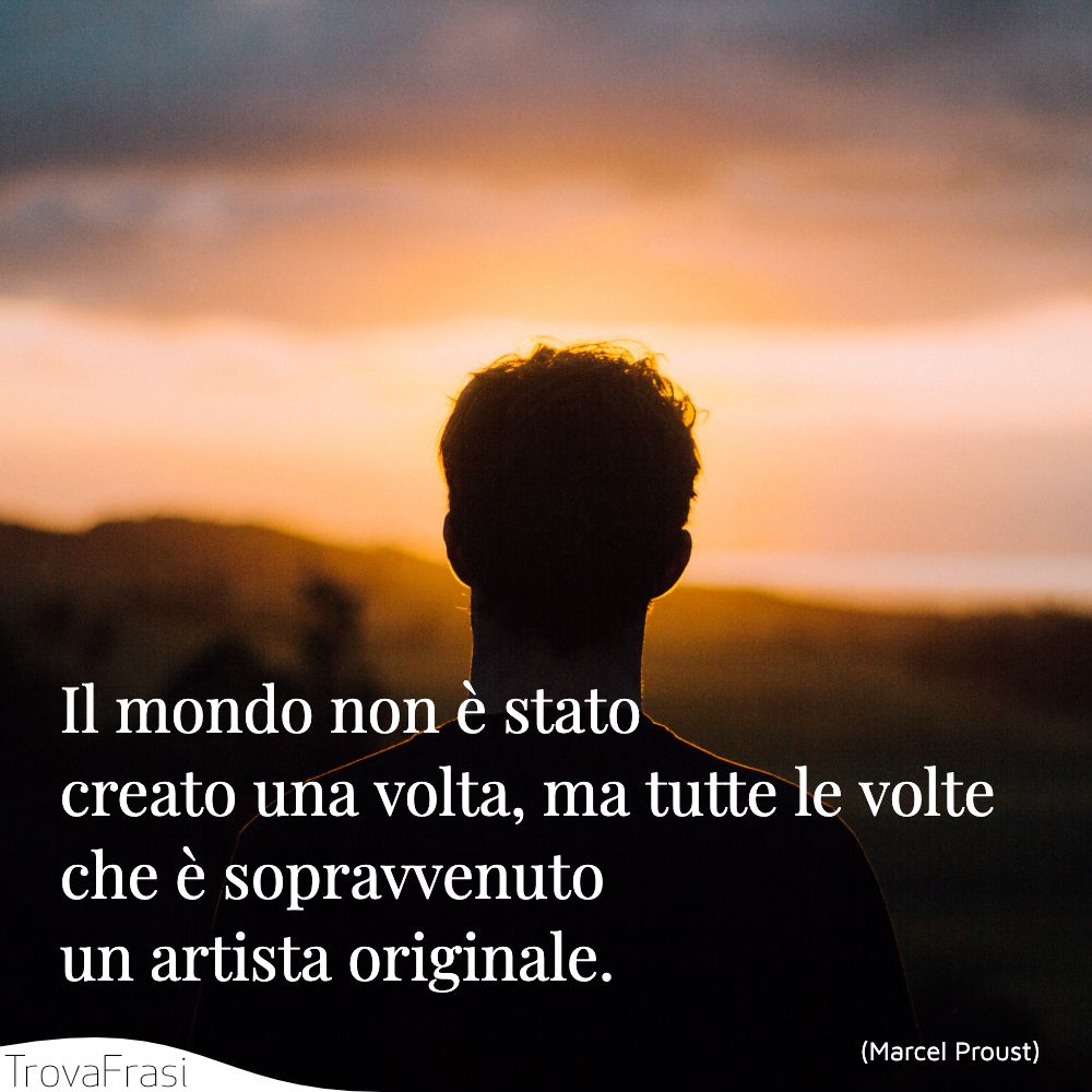 Il mondo non è stato creato una volta, ma tutte le volte che è sopravvenuto un artista originale.