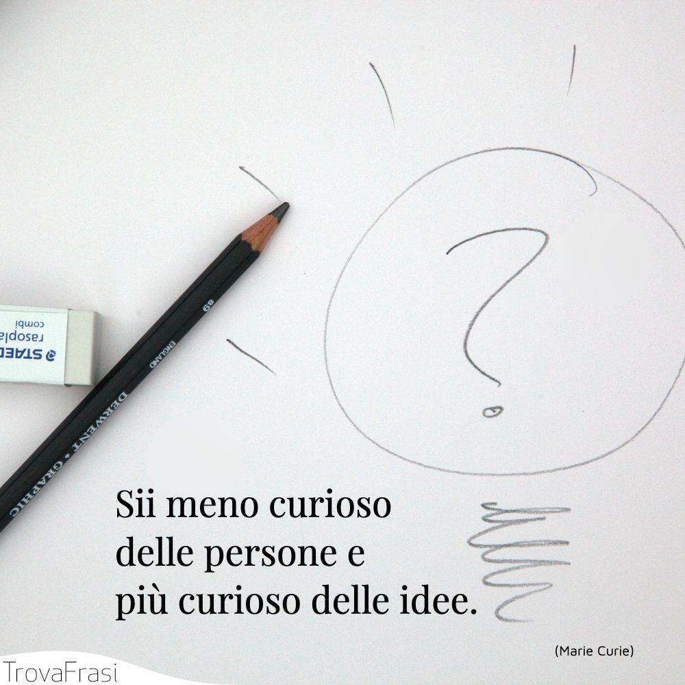 Sii meno curioso delle persone e più curioso delle idee.