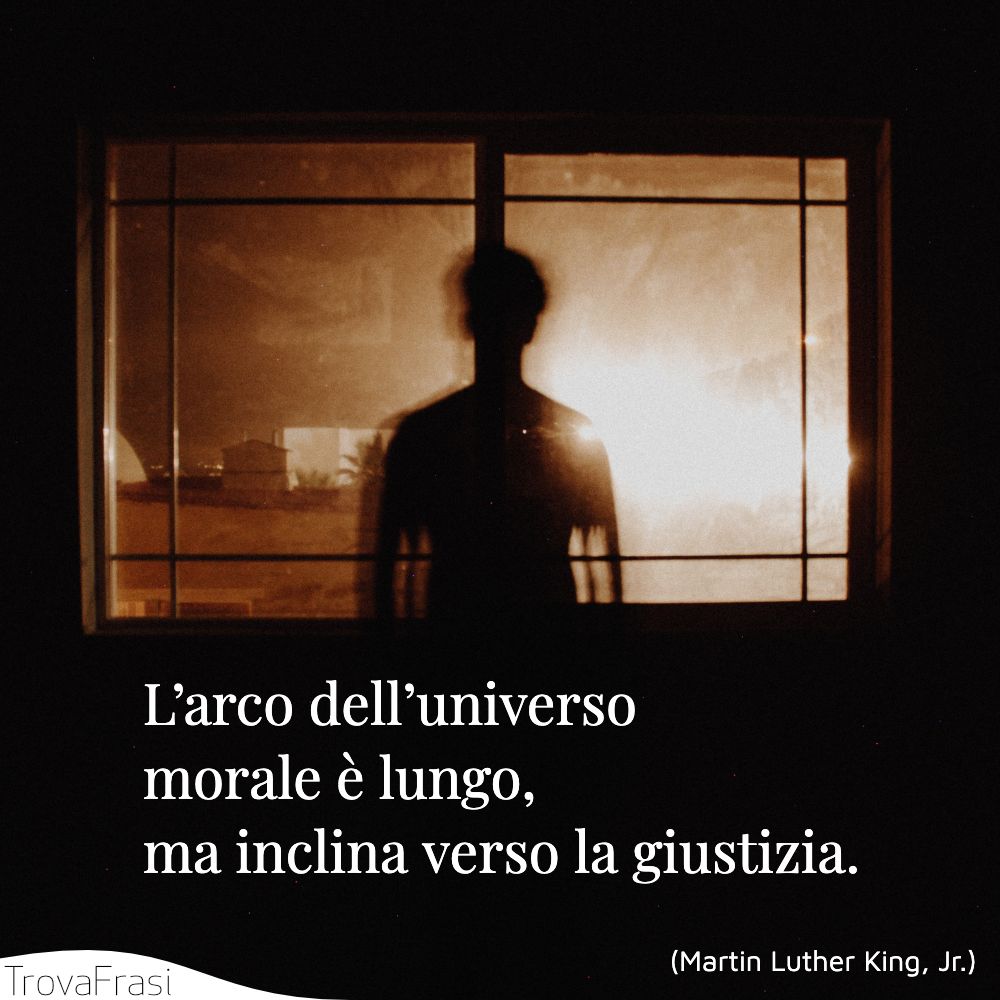 L’arco dell’universo morale è lungo, ma inclina verso la giustizia.