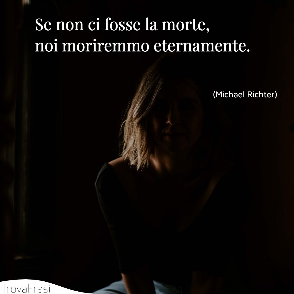 Se non ci fosse la morte, noi moriremmo eternamente.