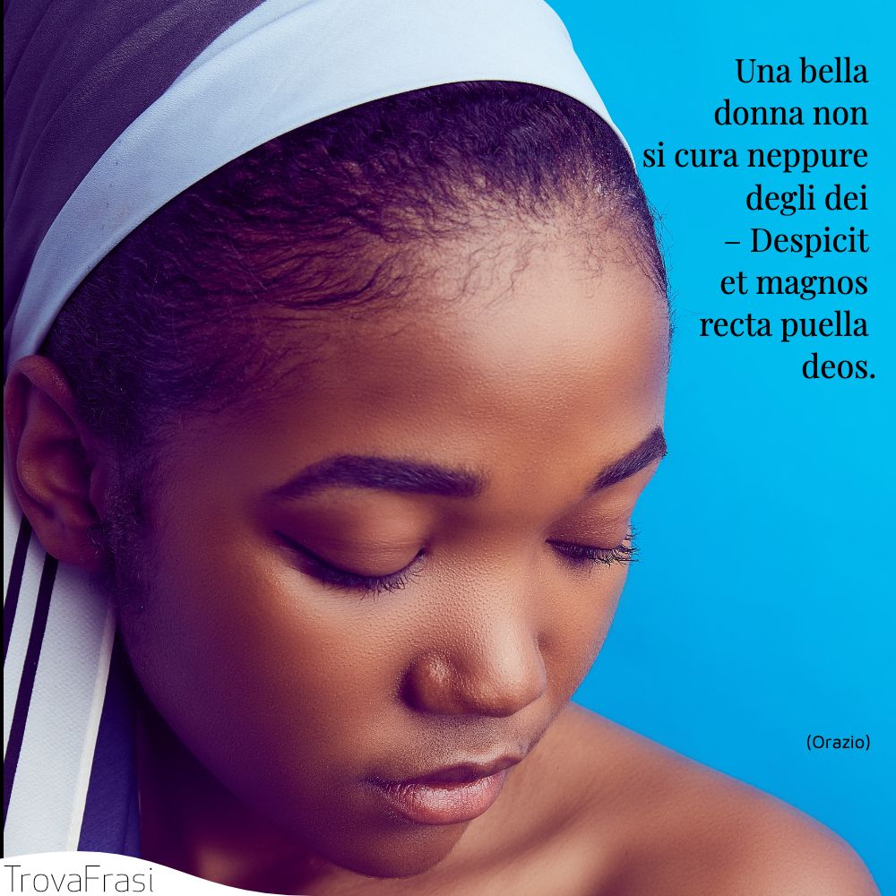 Una bella donna non si cura neppure degli dei – Despicit et magnos recta puella deos.