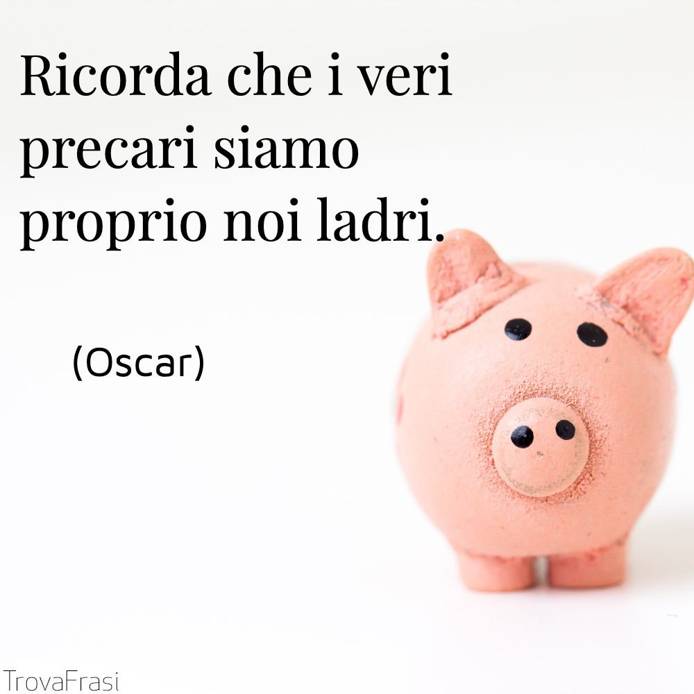 Ricorda che i veri precari siamo proprio noi ladri.