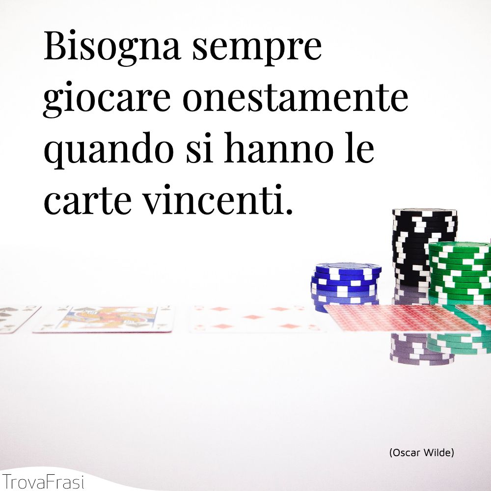 Bisogna sempre giocare onestamente quando si hanno le carte vincenti.
