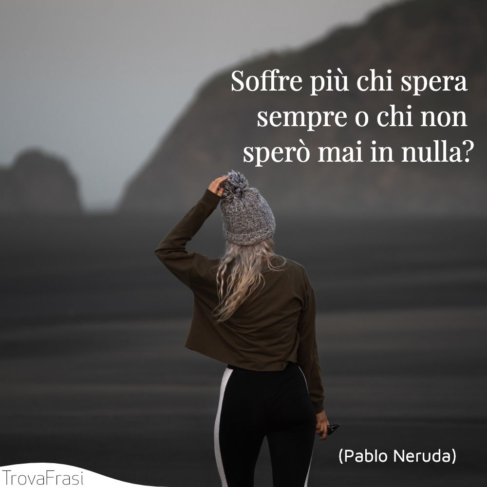 Soffre più chi spera sempre o chi non sperò mai in nulla?