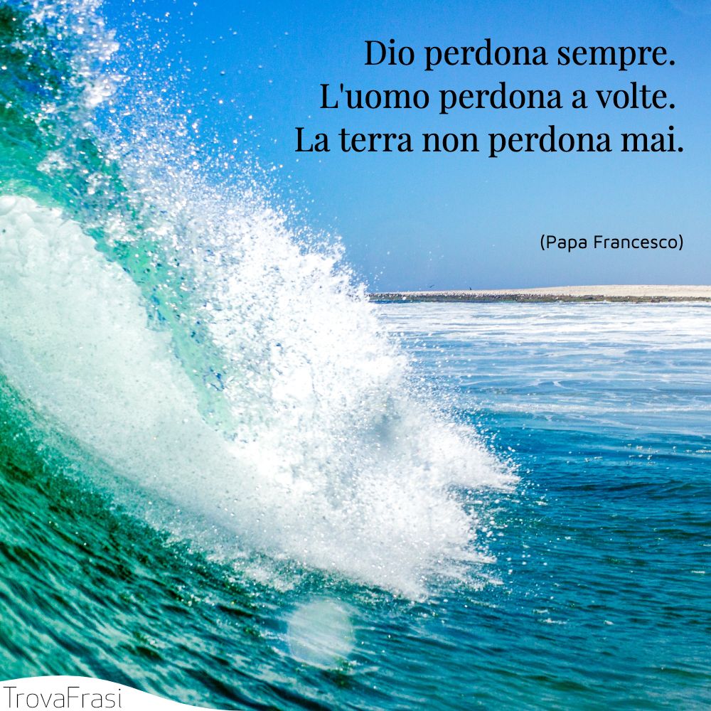 Dio perdona sempre. L'uomo perdona a volte. La terra non perdona mai.