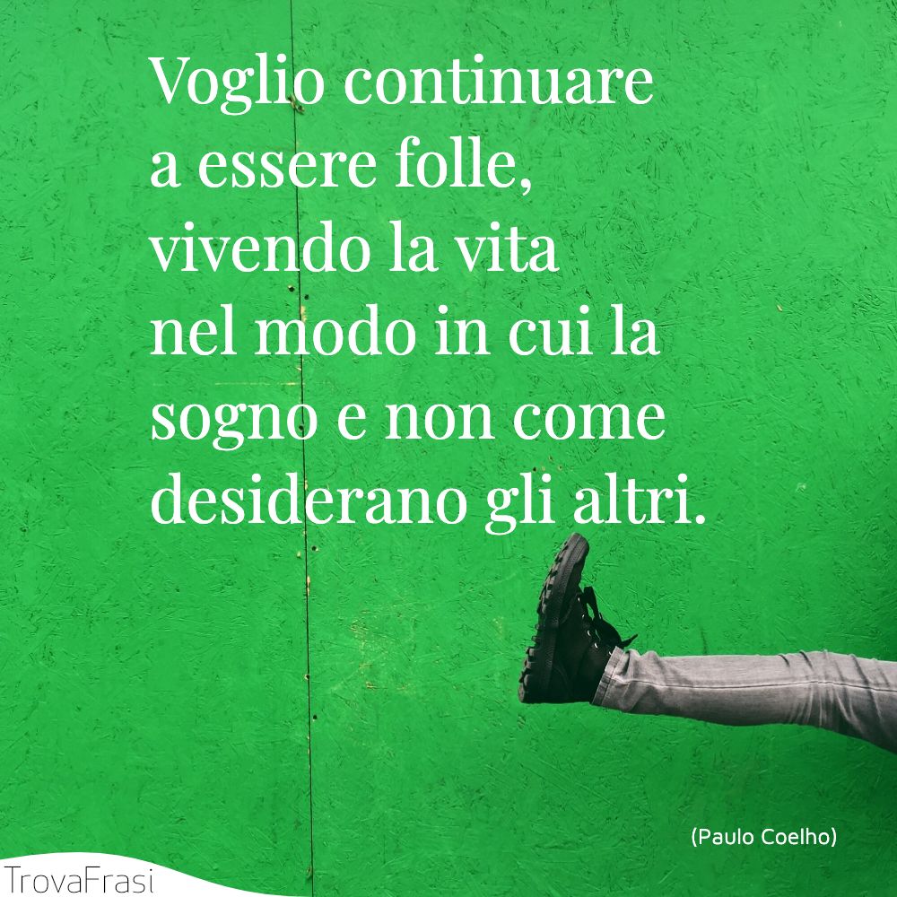 Voglio continuare a essere folle, vivendo la vita nel modo in cui la sogno e non come desiderano gli altri.