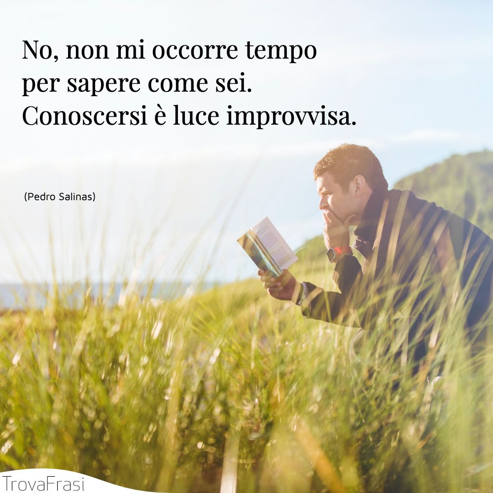 No, non mi occorre tempo per sapere come sei. Conoscersi è luce improvvisa.
