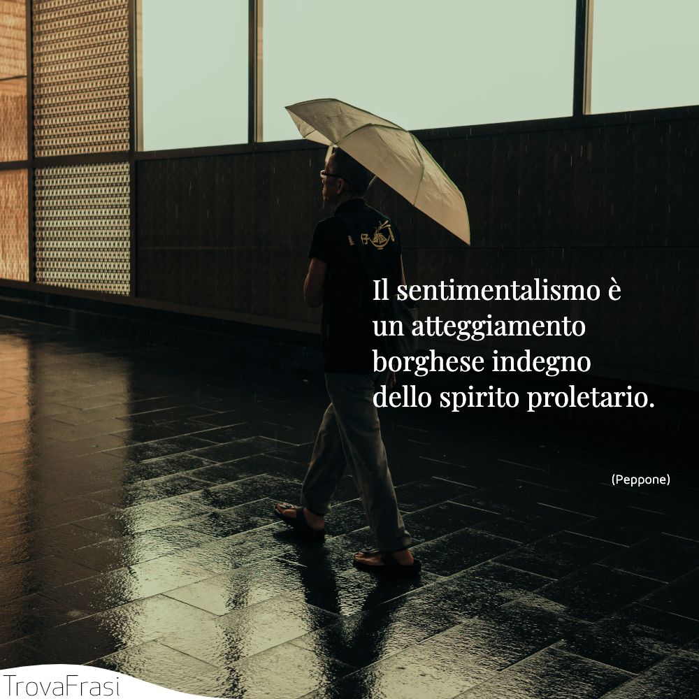 Il sentimentalismo è un atteggiamento borghese indegno dello spirito proletario. 