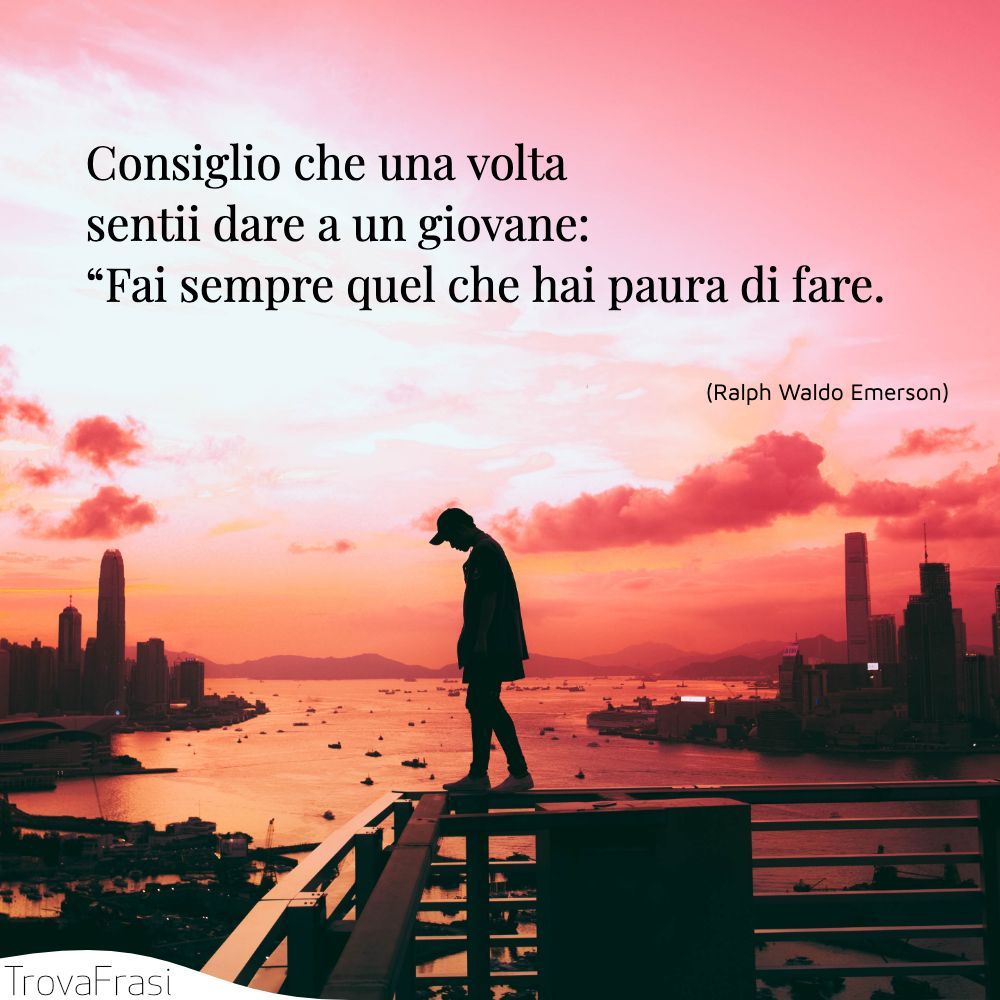 Consiglio che una volta sentii dare a un giovane: “Fai sempre quel che hai paura di fare.