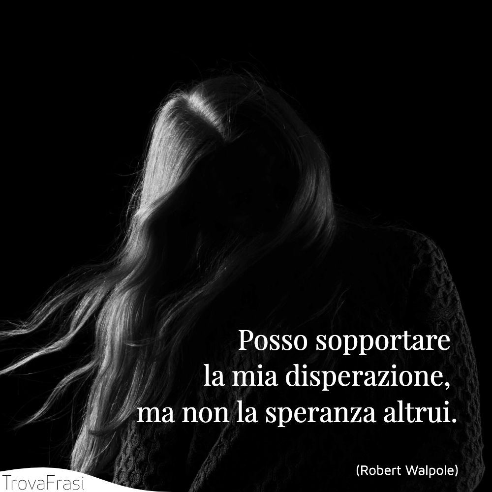 Posso sopportare la mia disperazione, ma non la speranza altrui.