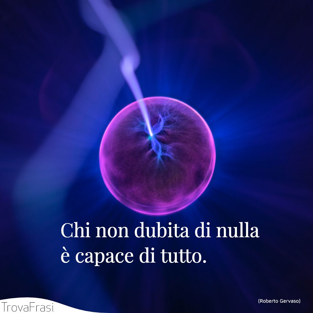 Chi non dubita di nulla è capace di tutto.