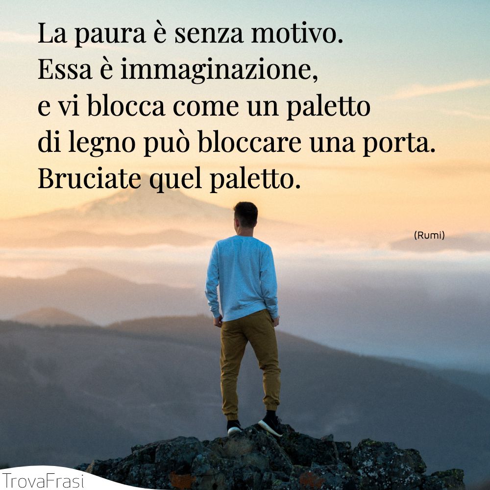 La paura è senza motivo. Essa è immaginazione, e vi blocca come un paletto di legno può bloccare una porta. Bruciate quel paletto.