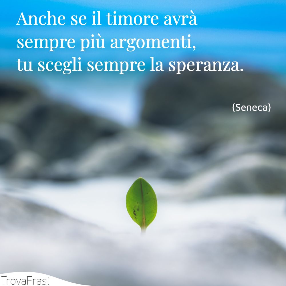 Anche se il timore avrà sempre più argomenti, tu scegli sempre la speranza.