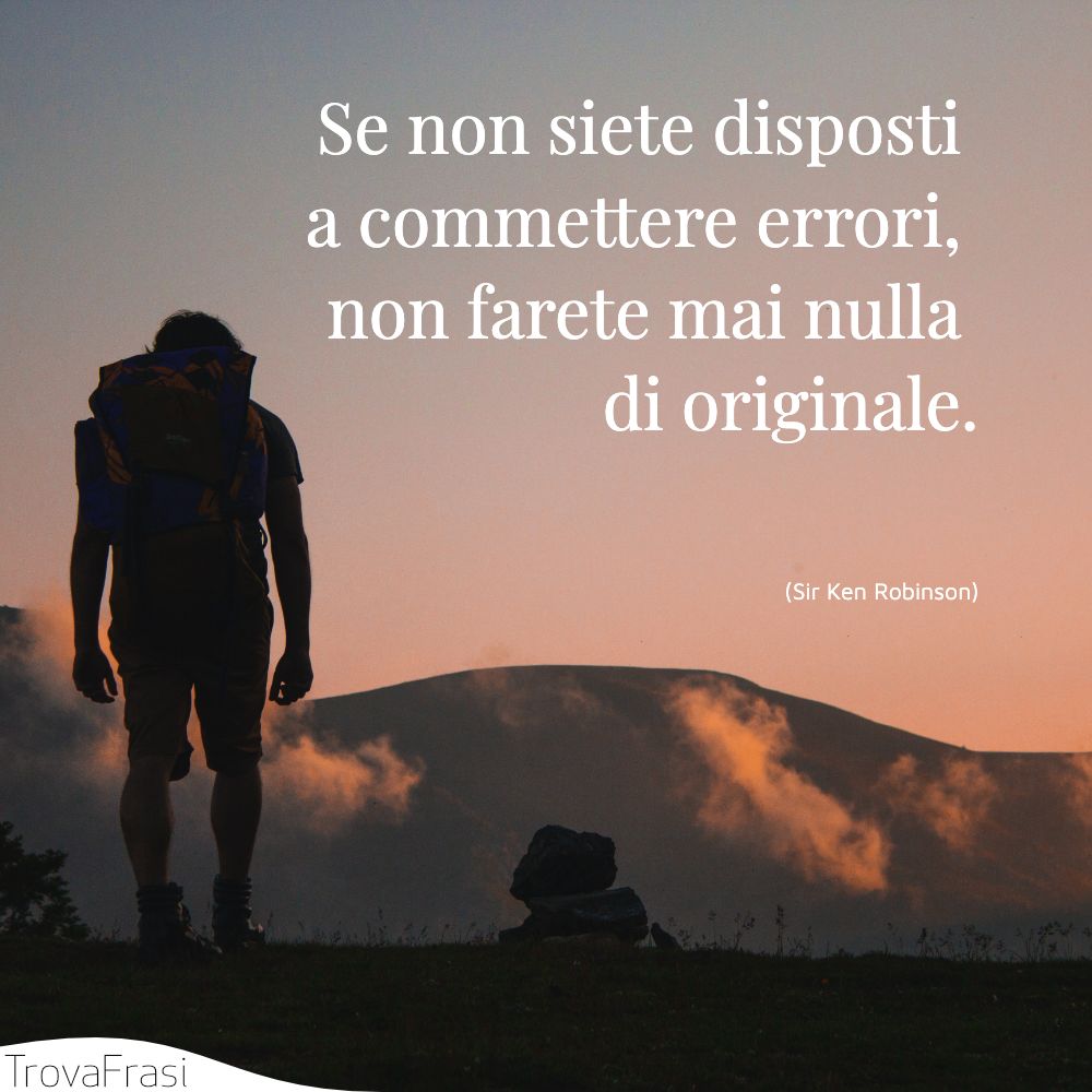 Se non siete disposti a commettere errori, non farete mai nulla di originale.