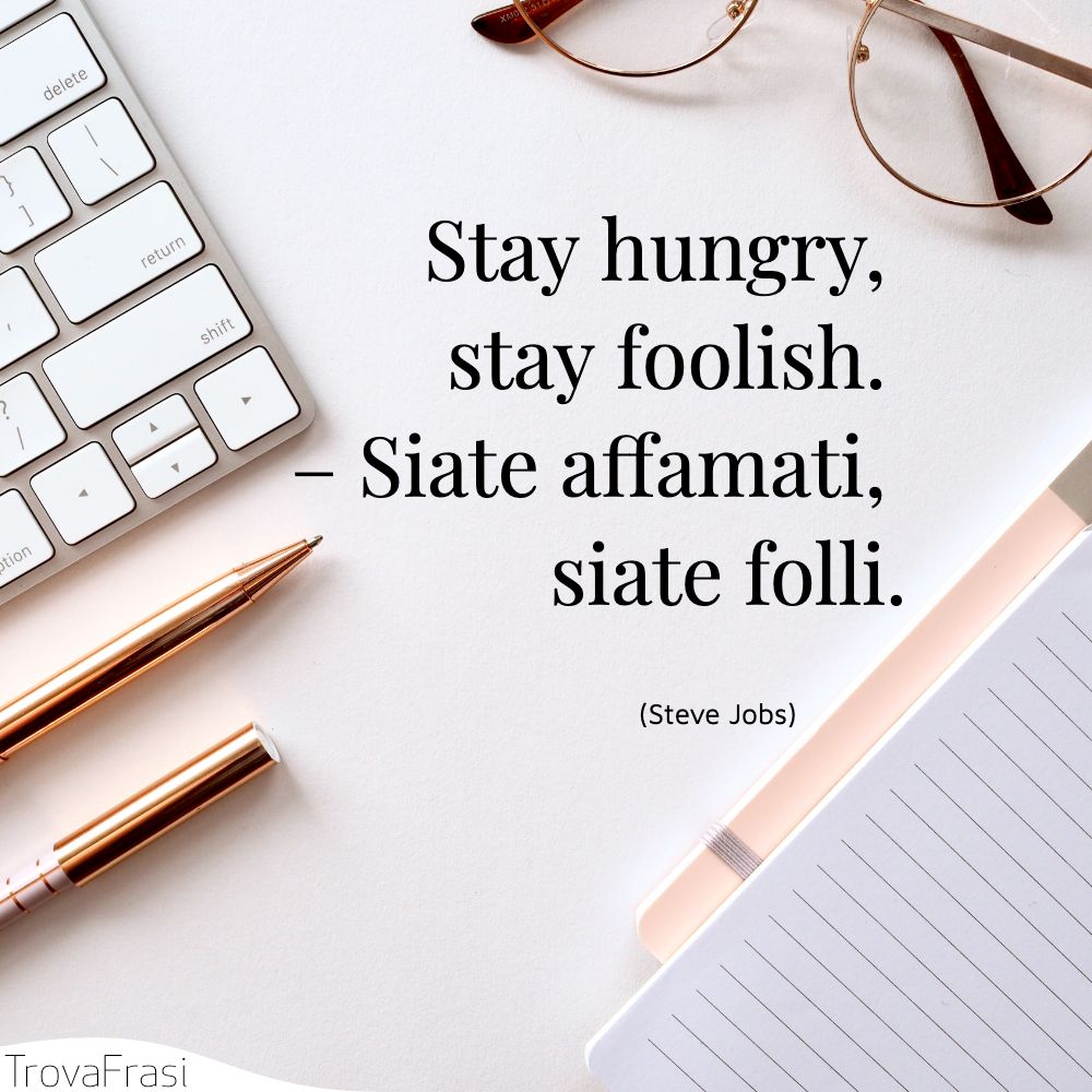 Stay hungry, stay foolish. – Siate affamati, siate folli.