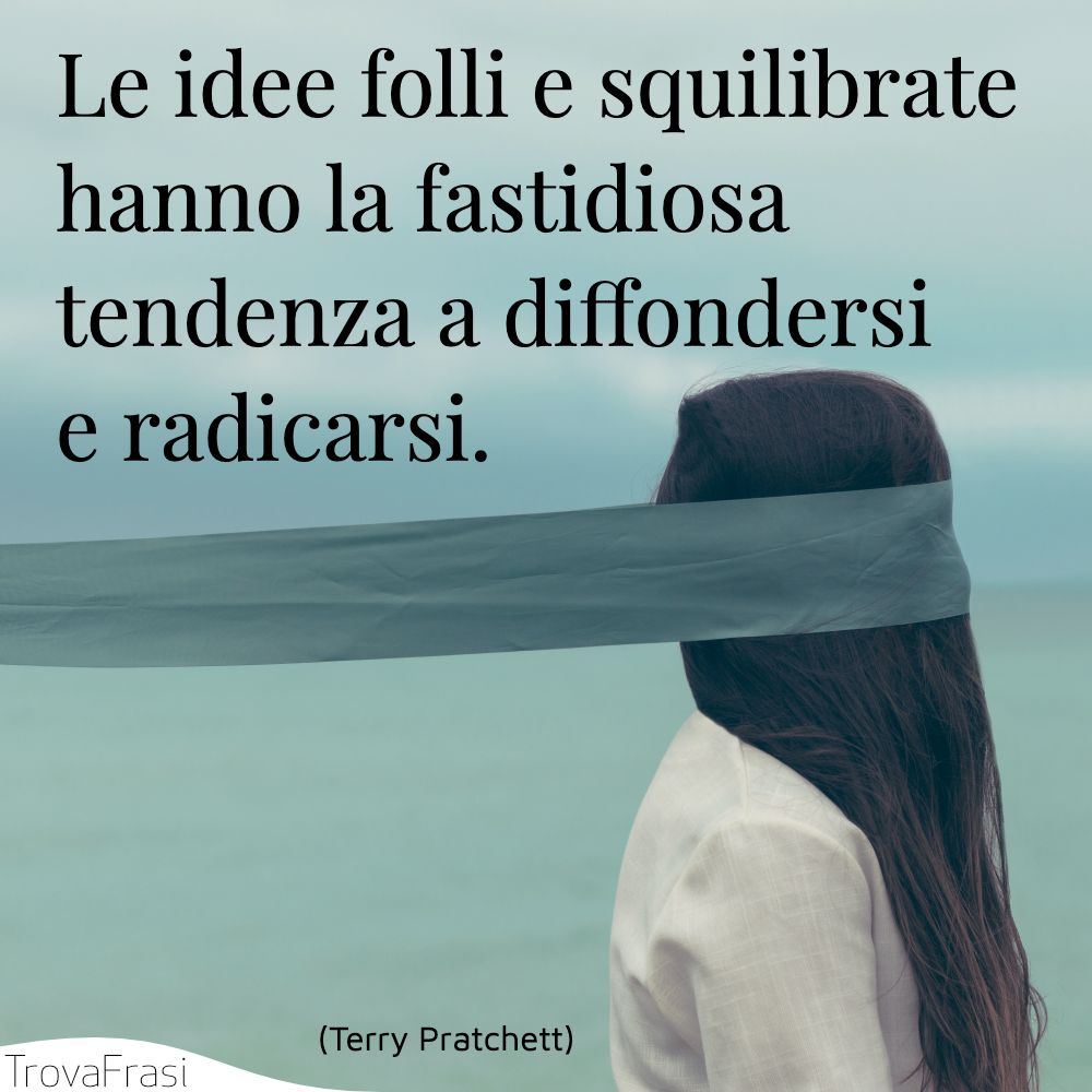 Le idee folli e squilibrate hanno la fastidiosa tendenza a diffondersi e radicarsi.