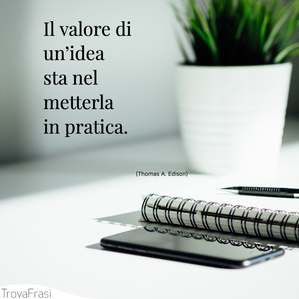 Il valore di un’idea sta nel metterla in pratica.