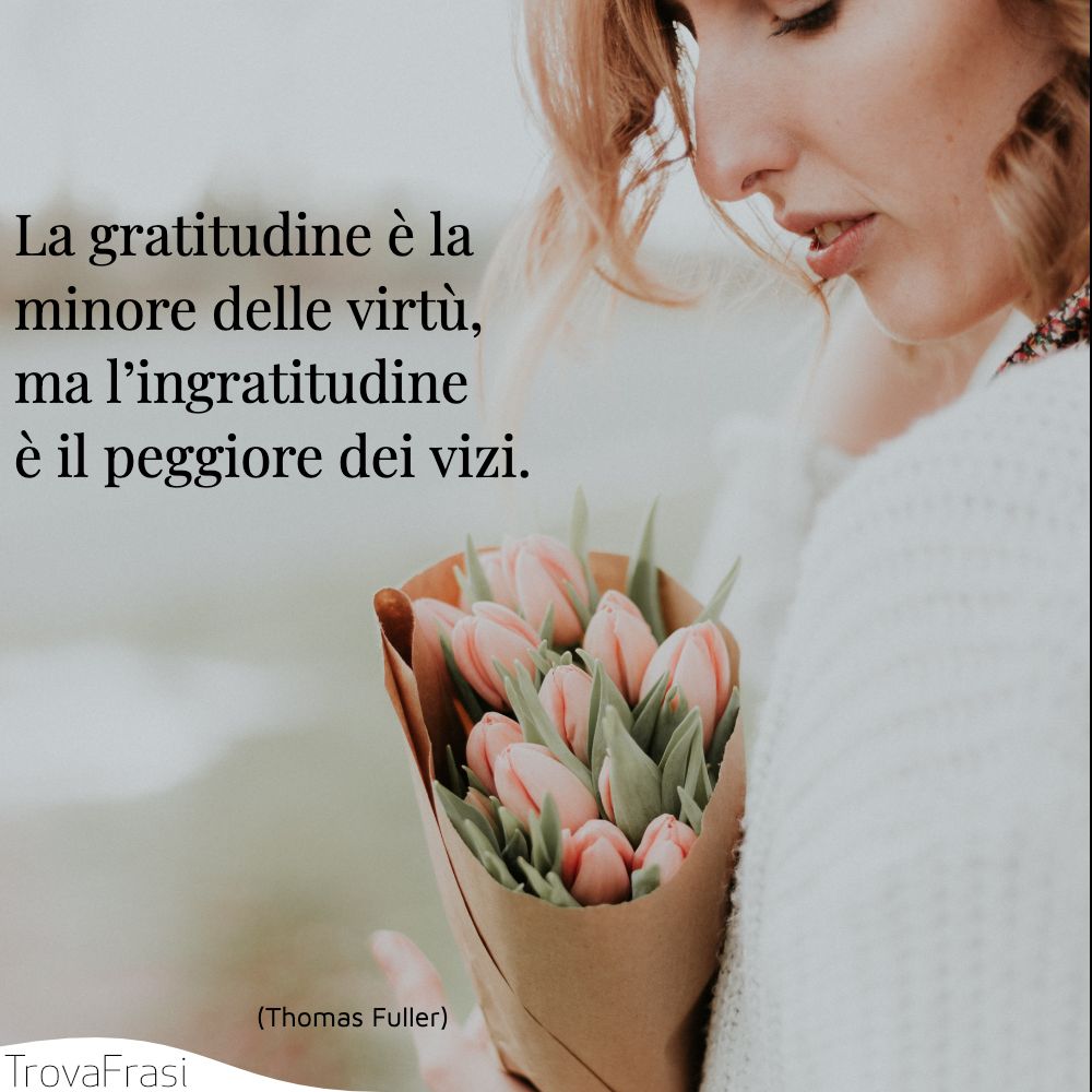 La gratitudine è la minore delle virtù, ma l’ingratitudine è il peggiore dei vizi.